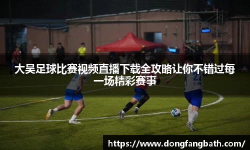 大吴足球比赛视频直播下载全攻略让你不错过每一场精彩赛事