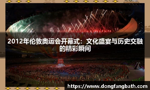 2012年伦敦奥运会开幕式：文化盛宴与历史交融的精彩瞬间